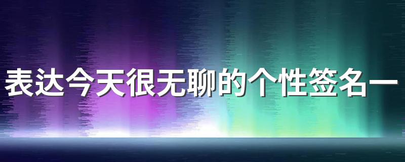 表达今天很无聊的个性签名一个人 原来无聊是那么的无聊