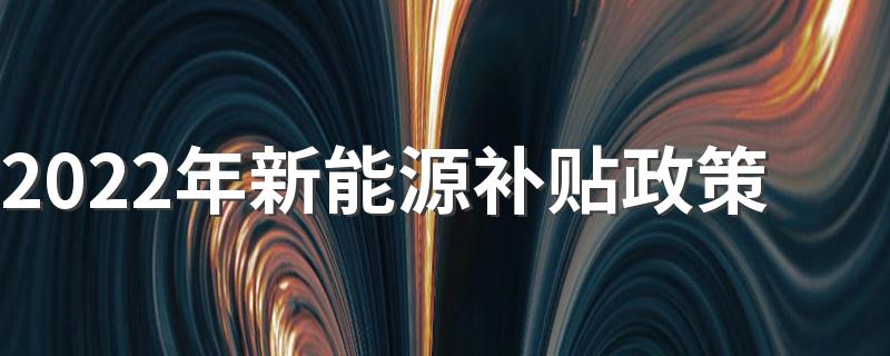 2022年新能源补贴政策 2022年新能源汽车补贴标准