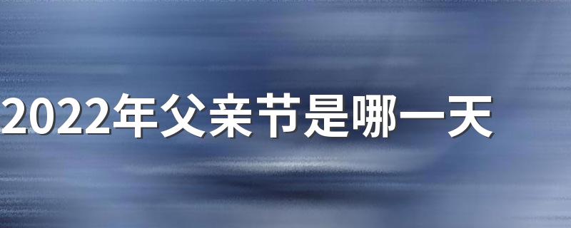 2022年父亲节是哪一天 2022年父亲节是几月几日