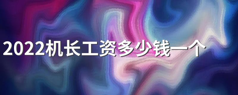 2022机长工资多少钱一个月 薪资待遇怎么样