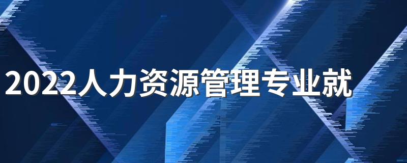 2022人力资源管理专业就业前景怎么样