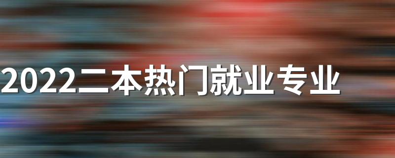 2022二本热门就业专业 哪些二本专业热门又好