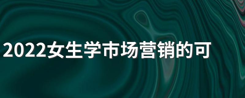 2022女生学市场营销的可以从事哪些工作 有出路吗