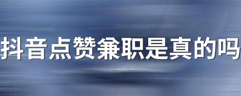 抖音点赞兼职是真的吗 抖音点赞兼职是怎么回事