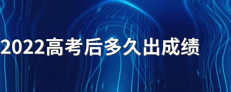 2022高考后多久出成绩 什么时候可以查分数