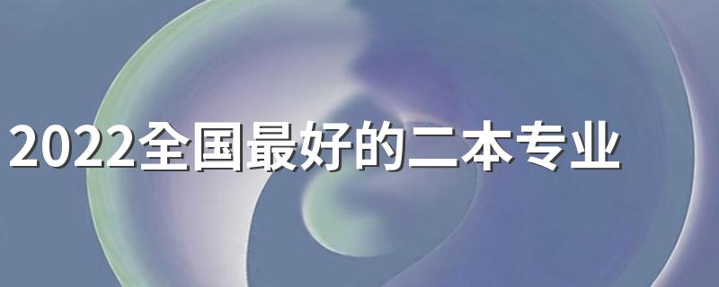 2022全国最好的二本专业 哪些二本专业好