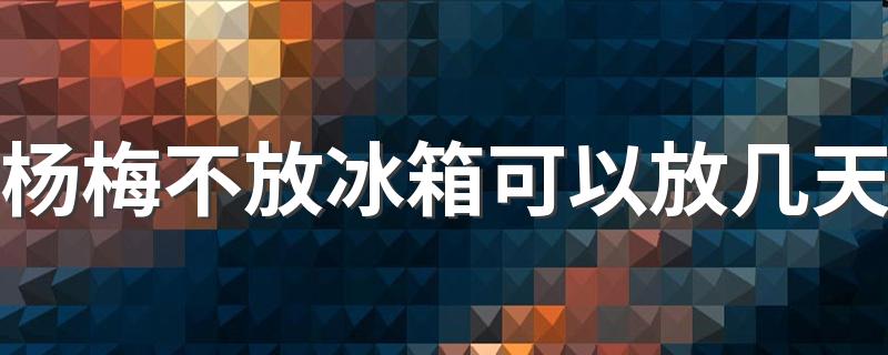 杨梅不放冰箱可以放几天 杨梅不放冰箱怎么保存时间长
