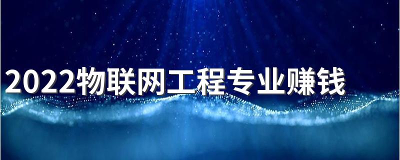 2022物联网工程专业赚钱吗 前景怎么样