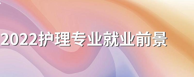 2022护理专业就业前景 好找工作吗