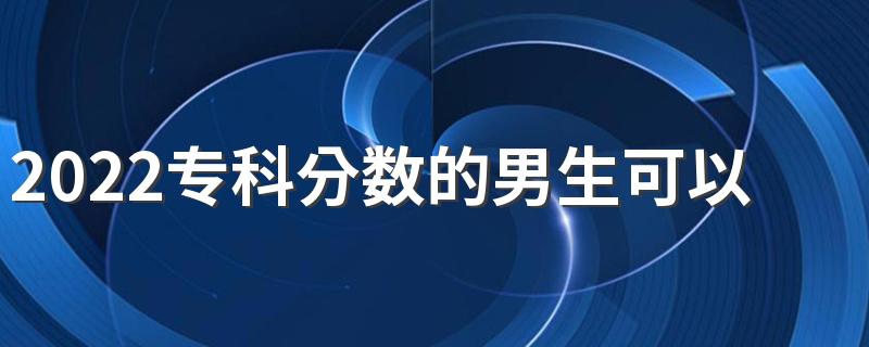 2022专科分数的男生可以选择什么专业 选什么专业好