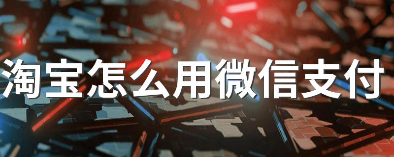 淘宝怎么用微信支付 来看方法步骤