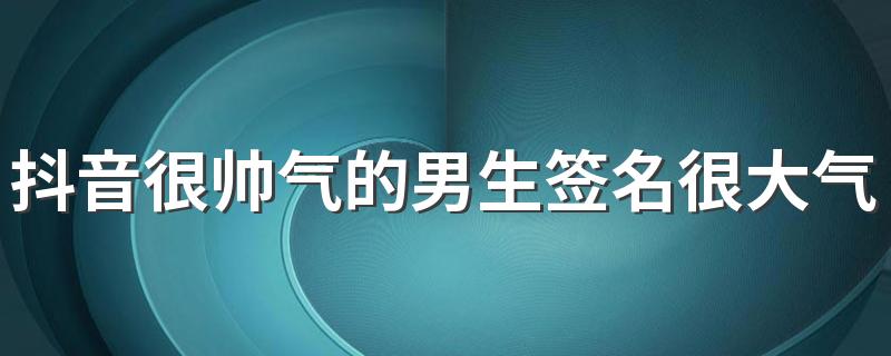 抖音很帅气的男生签名很大气 引人关注的沉稳男生签名