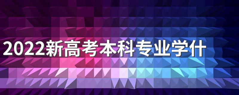 2022新高考本科专业学什么好 适合的本科专业