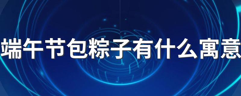 端午节包粽子有什么寓意 端午节什么时候包粽子好