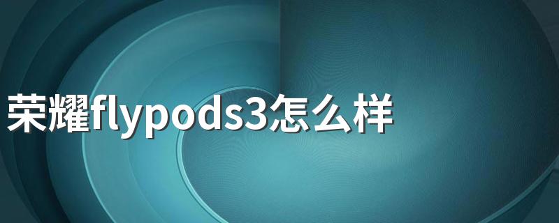 荣耀flypods3怎么样值得购买吗 荣耀flypods3单耳可以用吗