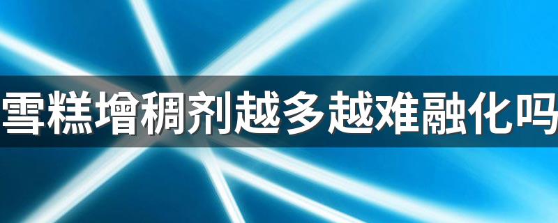 雪糕增稠剂越多越难融化吗 增稠剂多吃一定会对人体有害吗