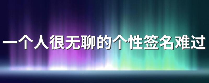 一个人很无聊的个性签名难过 每天都在重复的过着