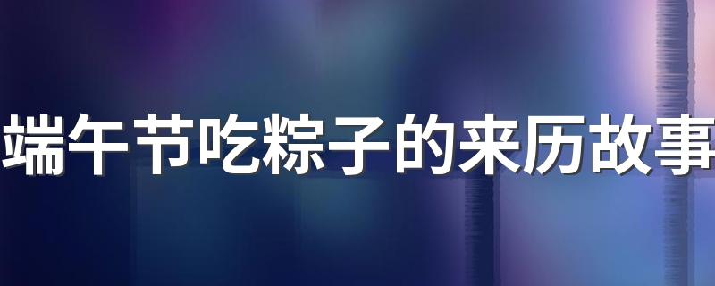 端午节吃粽子的来历故事 端午节粽子的故事简短