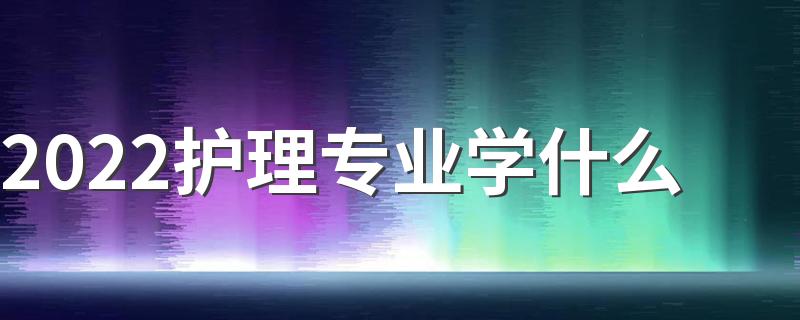 2022护理专业学什么 主要课程有哪些