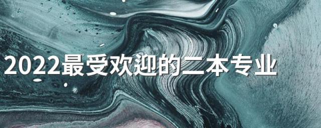 2022最受欢迎的二本专业 热门专业好就业有什么