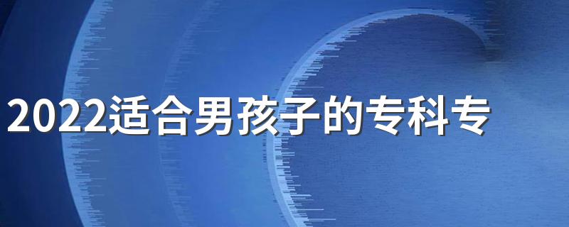 2022适合男孩子的专科专业 就业前景好的专业