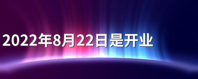 2022年8月22日是开业求财日子吗 2022年8月适合开业的日子共几天
