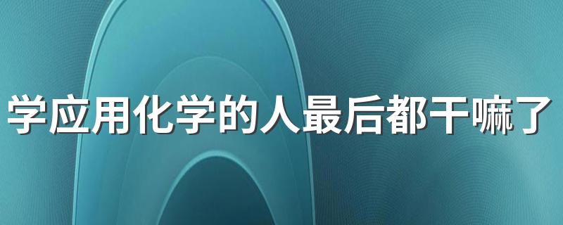 学应用化学的人最后都干嘛了 2022就业方向有哪些