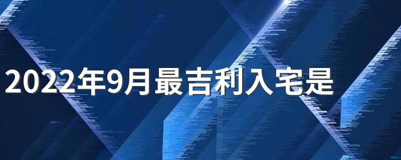 2022年9月最吉利入宅是哪几天 2022年9月最吉利入宅一览表