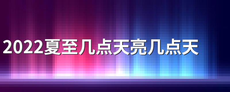 2022夏至几点天亮几点天黑 夏至后天黑时间每天晚几分钟