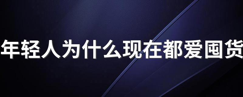 年轻人为什么现在都爱囤货 爱囤货的原因有哪些