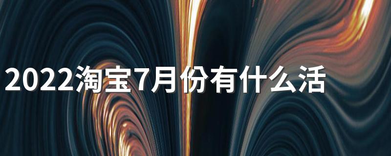 2022淘宝7月份有什么活动跨店满减