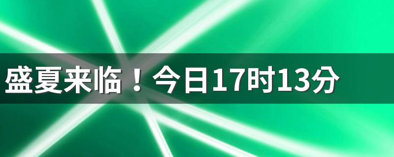 盛夏来临！今日17时13分40秒夏至