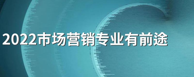 2022市场营销专业有前途吗 前景怎么样