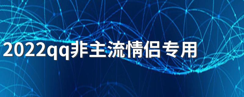 2022qq非主流情侣专用签名 最新版的情侣高调秀恩爱签名