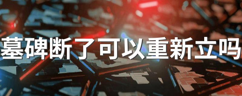 墓碑断了可以重新立吗 墓碑开裂对后人有什么不利