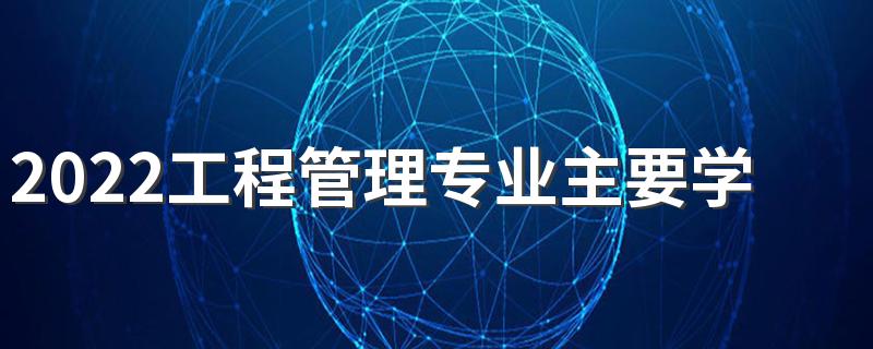 2022工程管理专业主要学什么 前景好不好