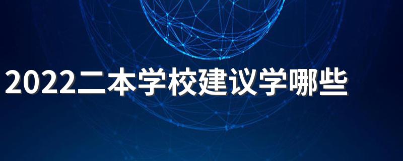 2022二本学校建议学哪些专业 哪些专业好