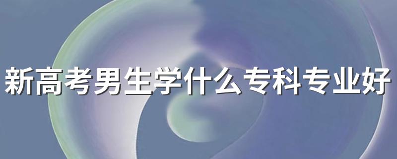 新高考男生学什么专科专业好2022 有哪些专业