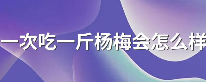 一次吃一斤杨梅会怎么样 一次吃一斤杨梅会胖吗