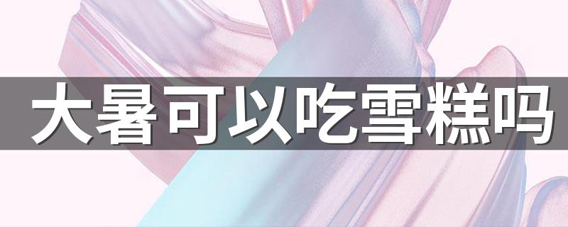 大暑可以吃雪糕吗 大暑可以吃西瓜吗
