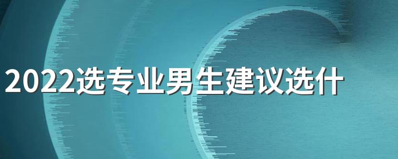 2022选专业男生建议选什么 适合男生的专业