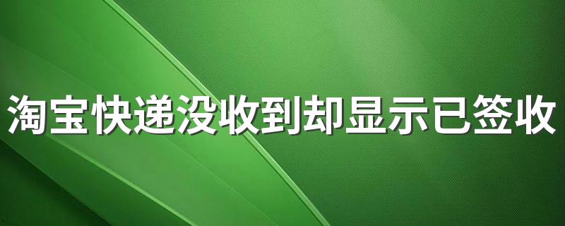 淘宝快递没收到却显示已签收怎么办 来看看解决方法