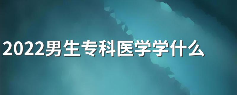 2022男生专科医学学什么好