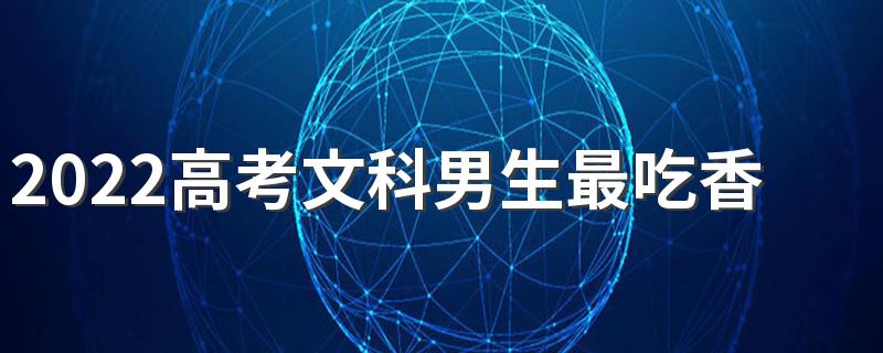 2022高考文科男生最吃香的专业 哪个好就业