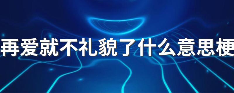 再爱就不礼貌了什么意思梗 再爱就不礼貌了的上一句是什么