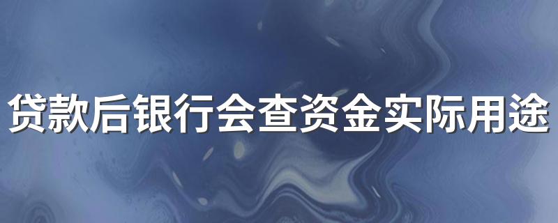 贷款后银行会查资金实际用途吗 这些信息要注意！