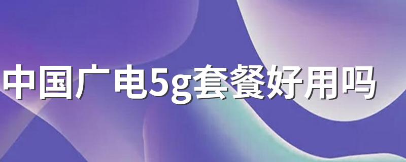 中国广电5g套餐好用吗 广电5g套餐值得办理吗