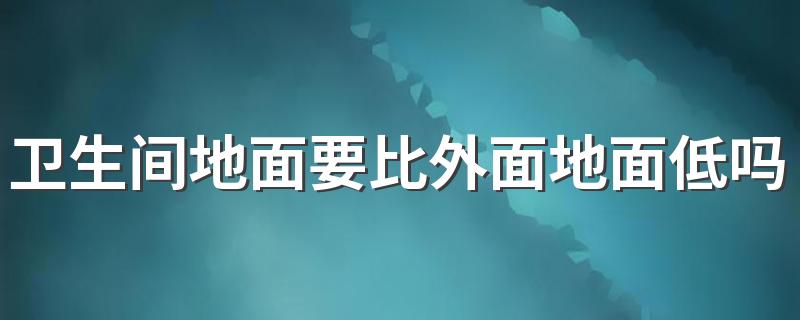 卫生间地面要比外面地面低吗 卫生间地砖用什么填缝防水