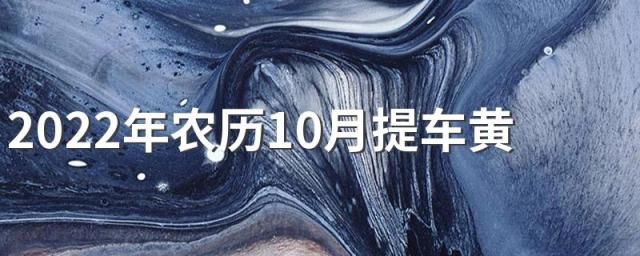 2022年农历10月提车黄道吉日一览 2022年农历10月份哪天提车好