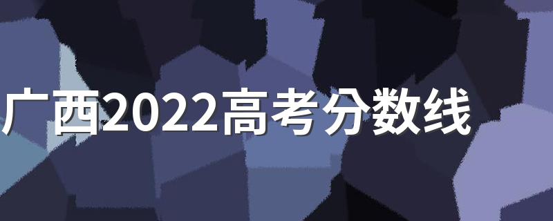 广西2022高考分数线 广西2022年高考分数线是多少